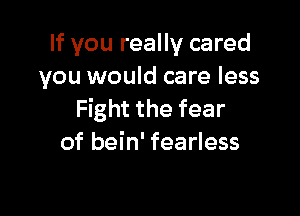 If you really cared
you would care less

Fight the fear
of bein' fearless