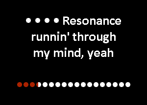 0 0 0 0 Resonance
runnin' through

my mind, yeah

OOOOOOOOOOOOOOOOOO