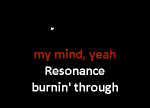 my mind, yeah
Resonance
burnin' through
