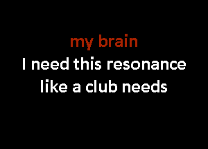 my brain
I need this resonance

like a club needs