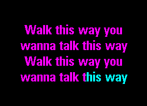 Walk this way you
wanna talk this way

Walk this way you
wanna talk this way