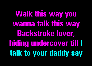 Walk this way you
wanna talk this way
Backstroke lover,
hiding undercover till I
talk to your daddy say