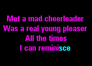 Met a mad cheerleader
Was a real young pleaser

All the times
I can reminisce