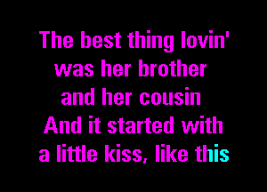 The best thing lovin'
was her brother
and her cousin

And it started with

a little kiss, like this