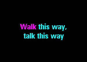 Walk this way.

talk this way