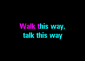 Walk this way.

talk this way