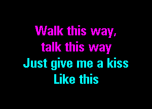 Walk this way,
talk this way

Just give me a kiss
Like this