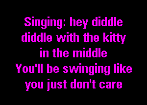 Singingi hey diddle
diddle with the kitty
in the middle
You'll be swinging like

you iust don't care I