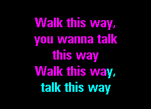 Walk this way.
you wanna talk

this way
Walk this way.
talk this way