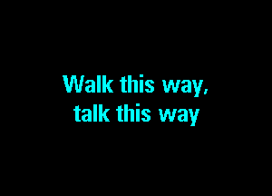 Walk this way.

talk this way