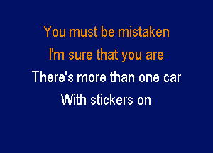 You must be mistaken

I'm sure that you are

There's more than one car
With stickers on