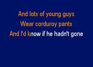 And lots of young guys
Wear corduroy pants

And I'd know if he hadn't gone