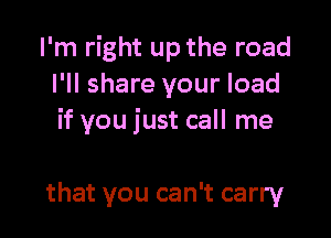 I'm right up the road
I'll share your load

if you just call me

that you can't carry