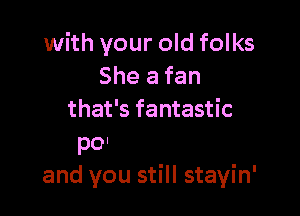 with your old folks
She a fan

like old folks
and you still stayin'