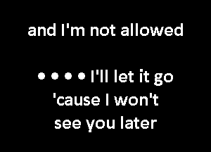 and I'm not allowed

0 0 0 0 I'll let itgo
'cause I won't
see you later