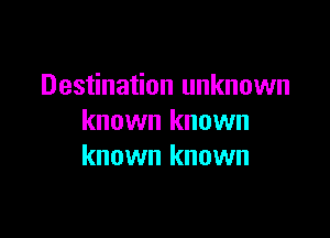 Destination unknown

known known
known known