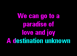 We can go to a
paradise of

love and joy
A destination unknown