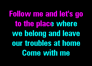 Follow me and let's go
to the place where
we belong and leave
our troubles at home
Come with me