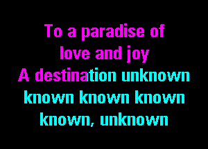 To a paradise of
love and ioy
A destination unknown
known known known
known, unknown