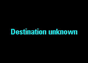 Destination unknown