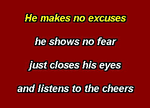 He makes no excuses

he shows no fear

just closes his eyes

and listens to the cheers