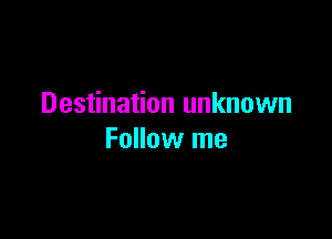 Destination unknown

Follow me