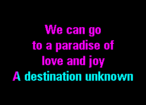 We can go
to a paradise of

love and joy
A destination unknown