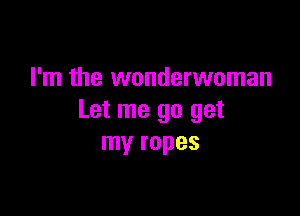I'm the wonderwoman

Let me go get
my ropes