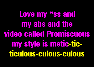 Love my 96ss and
my abs and the
video called Promiscuous
my style is metic-tic-
ticulous-culous-culous