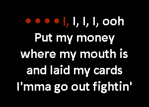 0000I,I,I,I,ooh
Put my money

where my mouth is
and laid my cards
l'mma go out fightin'