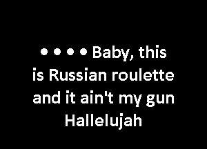 t be
0 0 0 0 Baby, this

is Russian roulette
and it ain't my gun
Hallelujah