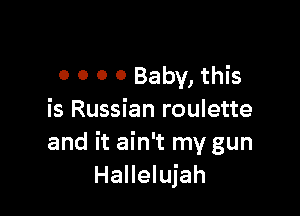 0 0 0 0 Baby, this

is Russian roulette
and it ain't my gun
Hallelujah
