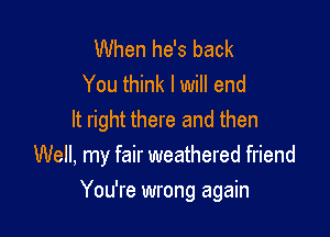 When he's back
You think I will end

It right there and then
Well, my fair weathered friend

You're wrong again