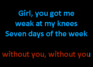 Girl, you got me
weak at my knees
Seven days of the week

without you, without you