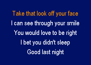 Take that look off your face
I can see through your smile

You would love to be right
I bet you didn't sleep
Good last night