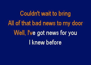 Couldn't wait to bring
All of that bad news to my door

Well, I've got news for you
I knew before