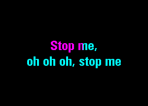 Stop me,

oh oh oh, stop me