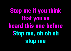Stop me if you think
that you've

heard this one before
Stop me. oh oh oh
stop me