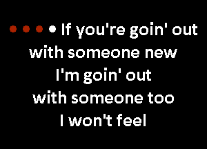 0 o 0 0 If you're goin' out
with someone new

I'm goin' out
with someone too
I won't feel
