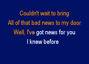 Couldn't wait to bring
All of that bad news to my door

Well, I've got news for you
I knew before