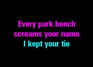 Every park bench

screams your name
I kept your tie