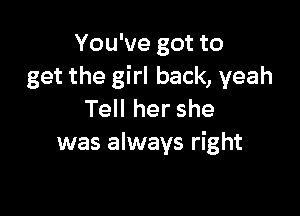 You've got to
get the girl back, yeah

Tell her she
was always right