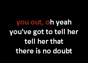 you out, oh yeah

you've got to tell her
tell her that
there is no doubt