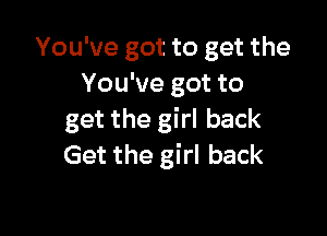 You've got to get the
You've got to

get the girl back
Get the girl back