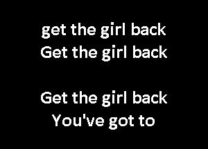 get the girl back
Get the girl back

Get the girl back
You've got to