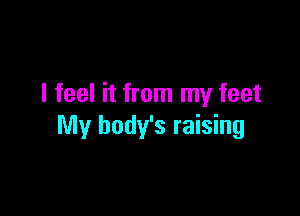 I feel it from my feet

My body's raising