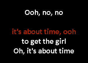 Ooh, no, no

it's about time, ooh
to get the girl
Oh, it's about time