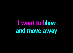 I want to blow

and move away