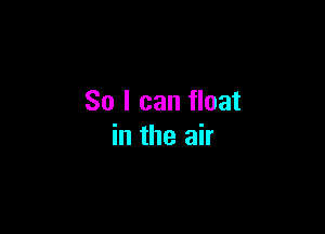 So I can float

in the air
