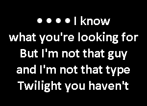 0 0 0 0 I know
what you're looking for
But I'm not that guy
and I'm not that type
Twilight you haven't